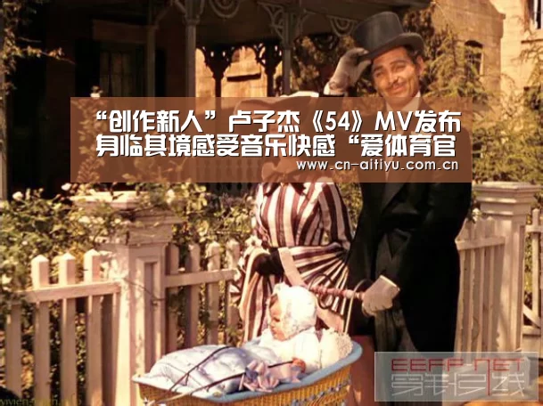 “创作新人”卢子杰《54》MV发布 身临其境感受音乐快感“爱体育官方”(图1) 爱体育娱乐