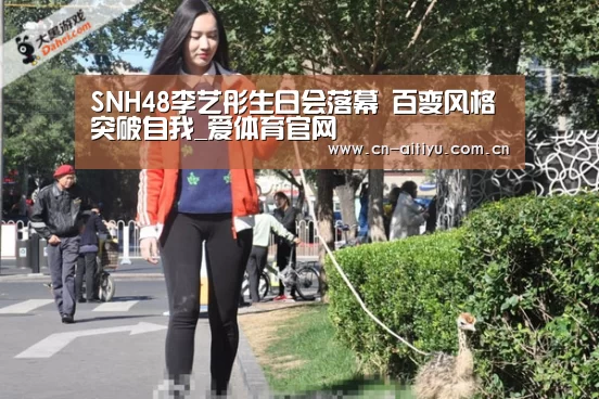 SNH48李艺彤生日会落幕 百变风格突破自我_爱体育官网(图1) 爱体育娱乐