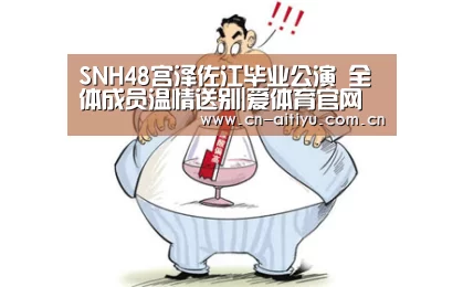 SNH48宫泽佐江毕业公演 全体成员温情送别|爱体育官网(图1) 爱体育